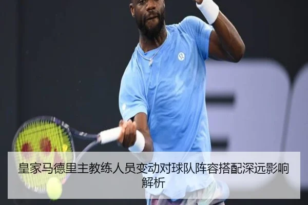 皇家马德里主教练人员变动对球队阵容搭配深远影响解析
