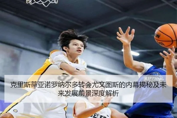 克里斯蒂亚诺罗纳尔多转会尤文图斯的内幕揭秘及未来发展前景深度解析