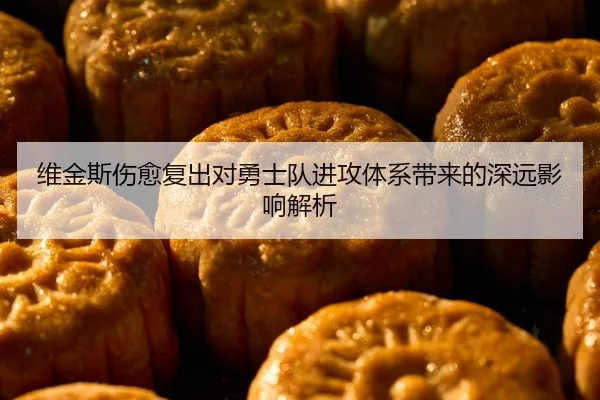 维金斯伤愈复出对勇士队进攻体系带来的深远影响解析