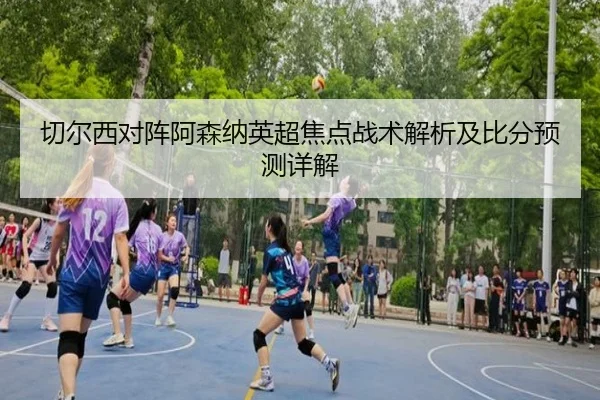切尔西对阵阿森纳英超焦点战术解析及比分预测详解
